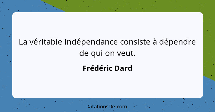 La véritable indépendance consiste à dépendre de qui on veut.... - Frédéric Dard