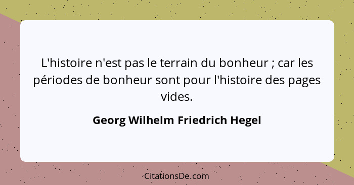 L'histoire n'est pas le terrain du bonheur ; car les périodes de bonheur sont pour l'histoire des pages vides.... - Georg Wilhelm Friedrich Hegel