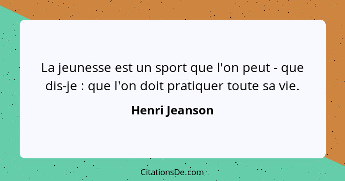 La jeunesse est un sport que l'on peut - que dis-je : que l'on doit pratiquer toute sa vie.... - Henri Jeanson