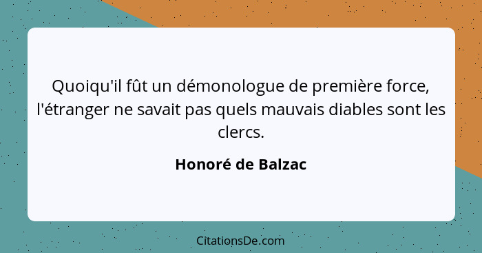 Quoiqu'il fût un démonologue de première force, l'étranger ne savait pas quels mauvais diables sont les clercs.... - Honoré de Balzac