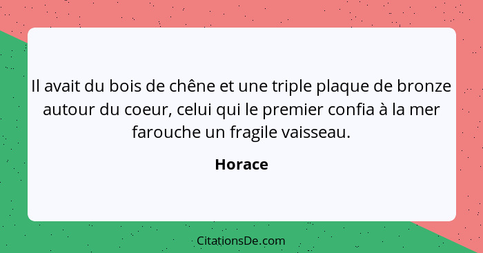 Il avait du bois de chêne et une triple plaque de bronze autour du coeur, celui qui le premier confia à la mer farouche un fragile vaisseau.... - Horace