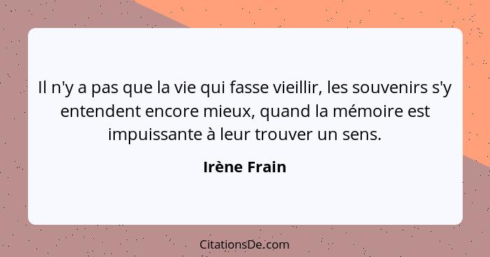 Il n'y a pas que la vie qui fasse vieillir, les souvenirs s'y entendent encore mieux, quand la mémoire est impuissante à leur trouver un... - Irène Frain