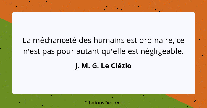 La méchanceté des humains est ordinaire, ce n'est pas pour autant qu'elle est négligeable.... - J. M. G. Le Clézio