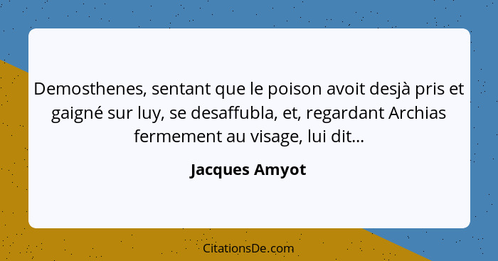 Demosthenes, sentant que le poison avoit desjà pris et gaigné sur luy, se desaffubla, et, regardant Archias fermement au visage, lui d... - Jacques Amyot