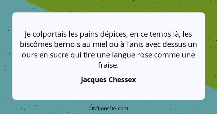 Je colportais les pains dépices, en ce temps là, les biscômes bernois au miel ou à l'anis avec dessus un ours en sucre qui tire une... - Jacques Chessex