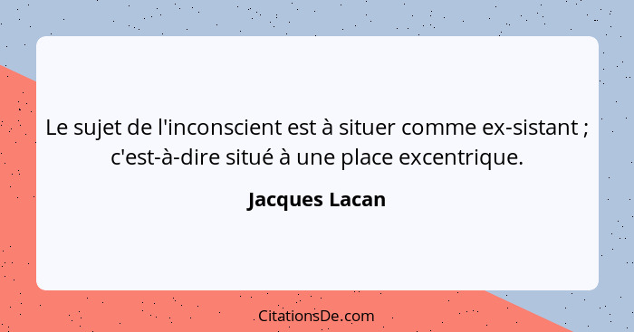 Le sujet de l'inconscient est à situer comme ex-sistant ; c'est-à-dire situé à une place excentrique.... - Jacques Lacan