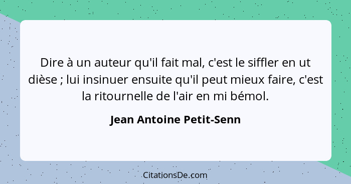 Dire à un auteur qu'il fait mal, c'est le siffler en ut dièse ; lui insinuer ensuite qu'il peut mieux faire, c'est la r... - Jean Antoine Petit-Senn