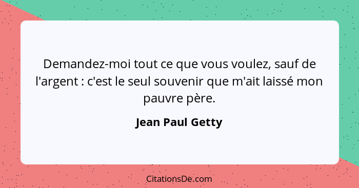 Demandez-moi tout ce que vous voulez, sauf de l'argent : c'est le seul souvenir que m'ait laissé mon pauvre père.... - Jean Paul Getty