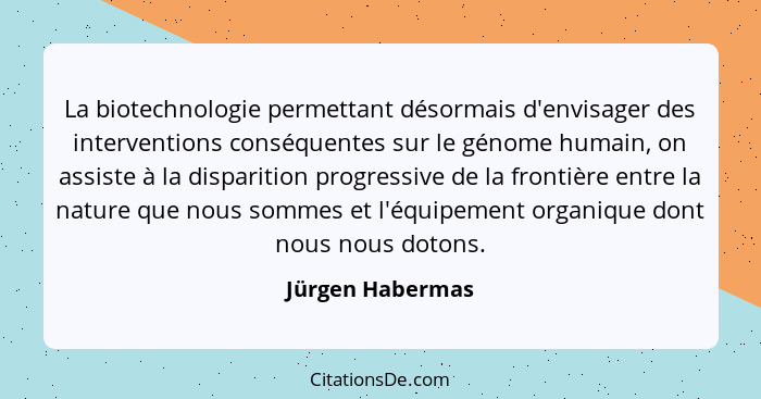 La biotechnologie permettant désormais d'envisager des interventions conséquentes sur le génome humain, on assiste à la disparition... - Jürgen Habermas