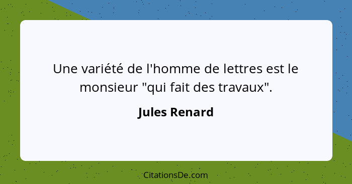 Une variété de l'homme de lettres est le monsieur "qui fait des travaux".... - Jules Renard