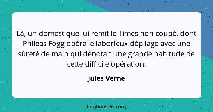 Là, un domestique lui remit le Times non coupé, dont Phileas Fogg opéra le laborieux dépliage avec une sûreté de main qui dénotait une g... - Jules Verne