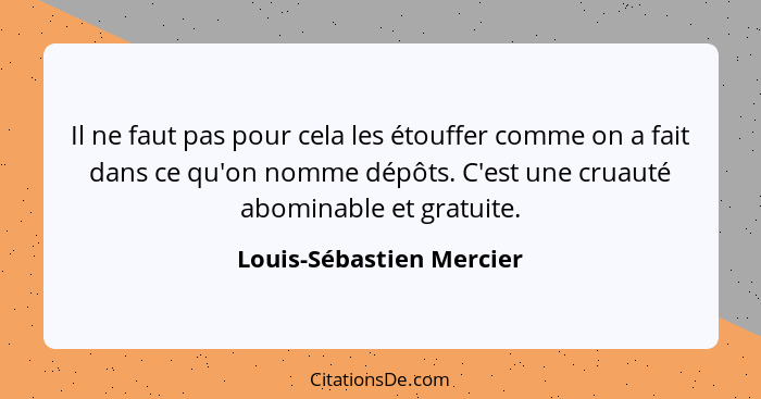 Il ne faut pas pour cela les étouffer comme on a fait dans ce qu'on nomme dépôts. C'est une cruauté abominable et gratuite.... - Louis-Sébastien Mercier