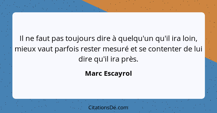 Il ne faut pas toujours dire à quelqu'un qu'il ira loin, mieux vaut parfois rester mesuré et se contenter de lui dire qu'il ira près.... - Marc Escayrol