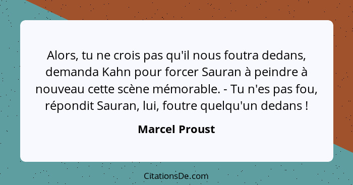 Alors, tu ne crois pas qu'il nous foutra dedans, demanda Kahn pour forcer Sauran à peindre à nouveau cette scène mémorable. - Tu n'es... - Marcel Proust