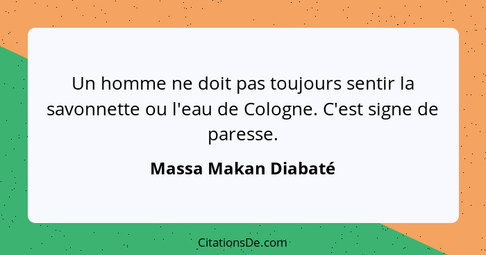 Un homme ne doit pas toujours sentir la savonnette ou l'eau de Cologne. C'est signe de paresse.... - Massa Makan Diabaté