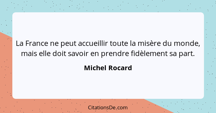 La France ne peut accueillir toute la misère du monde, mais elle doit savoir en prendre fidèlement sa part.... - Michel Rocard