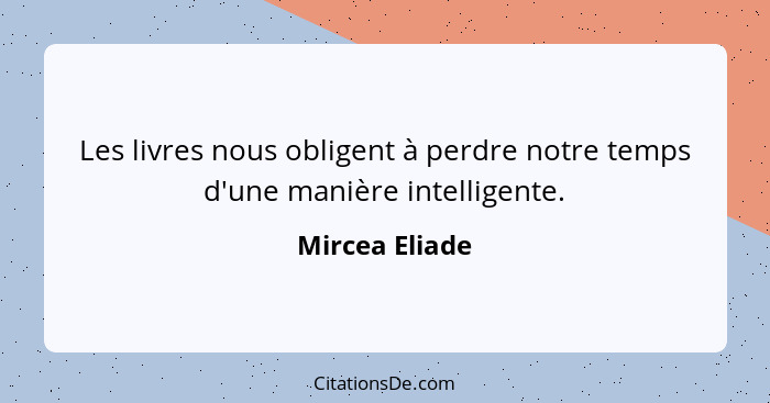 Les livres nous obligent à perdre notre temps d'une manière intelligente.... - Mircea Eliade