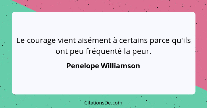 Le courage vient aisément à certains parce qu'ils ont peu fréquenté la peur.... - Penelope Williamson