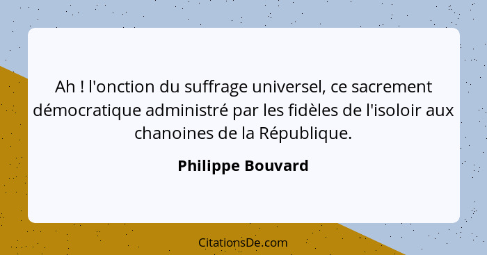 Ah ! l'onction du suffrage universel, ce sacrement démocratique administré par les fidèles de l'isoloir aux chanoines de la Ré... - Philippe Bouvard