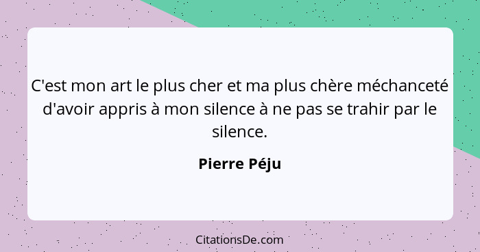 C'est mon art le plus cher et ma plus chère méchanceté d'avoir appris à mon silence à ne pas se trahir par le silence.... - Pierre Péju