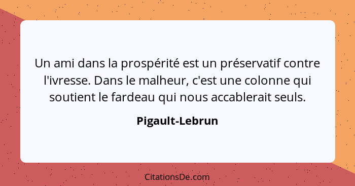 Un ami dans la prospérité est un préservatif contre l'ivresse. Dans le malheur, c'est une colonne qui soutient le fardeau qui nous ac... - Pigault-Lebrun