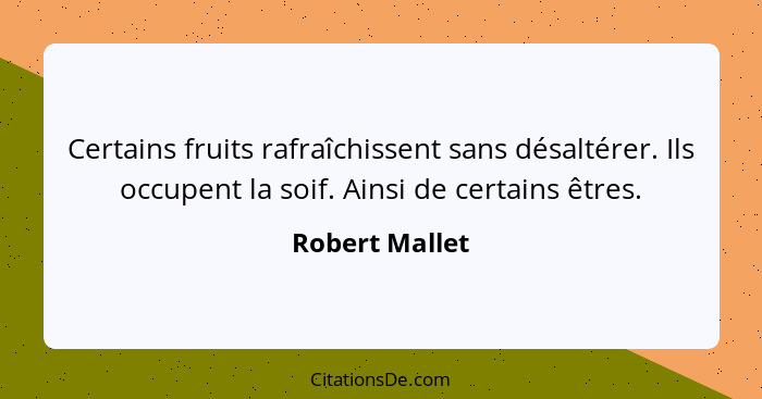 Certains fruits rafraîchissent sans désaltérer. Ils occupent la soif. Ainsi de certains êtres.... - Robert Mallet