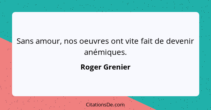 Sans amour, nos oeuvres ont vite fait de devenir anémiques.... - Roger Grenier