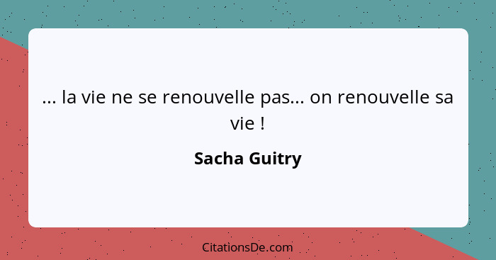 ... la vie ne se renouvelle pas... on renouvelle sa vie !... - Sacha Guitry