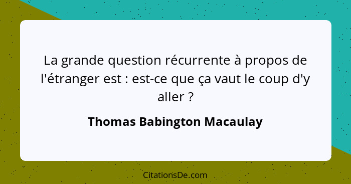 La grande question récurrente à propos de l'étranger est : est-ce que ça vaut le coup d'y aller ?... - Thomas Babington Macaulay