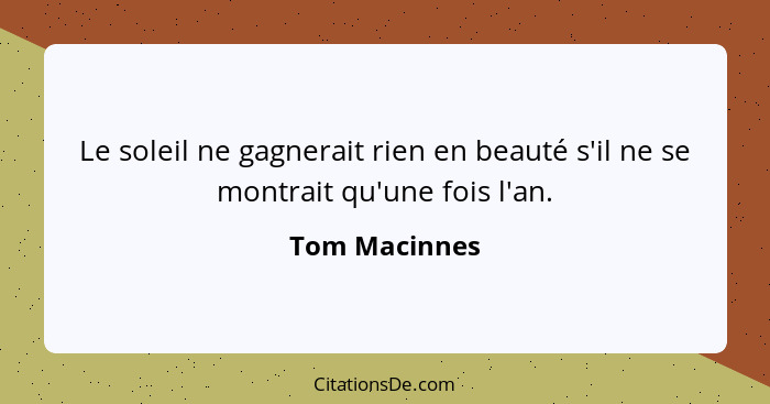 Le soleil ne gagnerait rien en beauté s'il ne se montrait qu'une fois l'an.... - Tom Macinnes