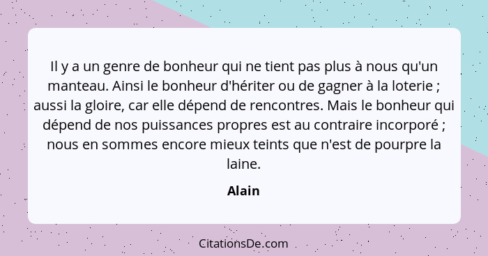 Il y a un genre de bonheur qui ne tient pas plus à nous qu'un manteau. Ainsi le bonheur d'hériter ou de gagner à la loterie ; aussi la gl... - Alain