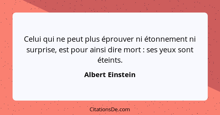 Celui qui ne peut plus éprouver ni étonnement ni surprise, est pour ainsi dire mort : ses yeux sont éteints.... - Albert Einstein