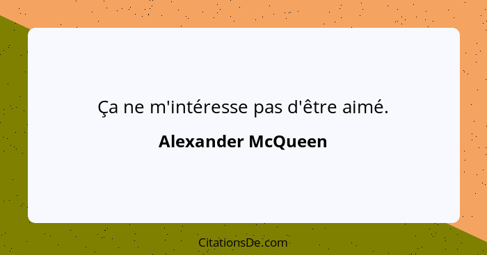 Ça ne m'intéresse pas d'être aimé.... - Alexander McQueen