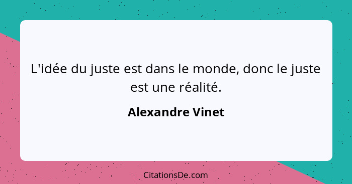 L'idée du juste est dans le monde, donc le juste est une réalité.... - Alexandre Vinet