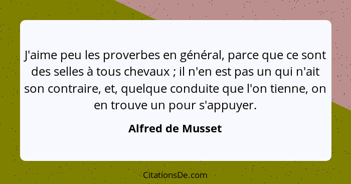 J'aime peu les proverbes en général, parce que ce sont des selles à tous chevaux ; il n'en est pas un qui n'ait son contraire,... - Alfred de Musset