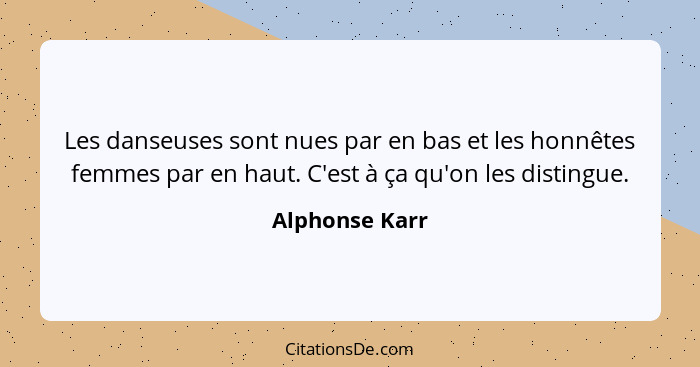 Les danseuses sont nues par en bas et les honnêtes femmes par en haut. C'est à ça qu'on les distingue.... - Alphonse Karr