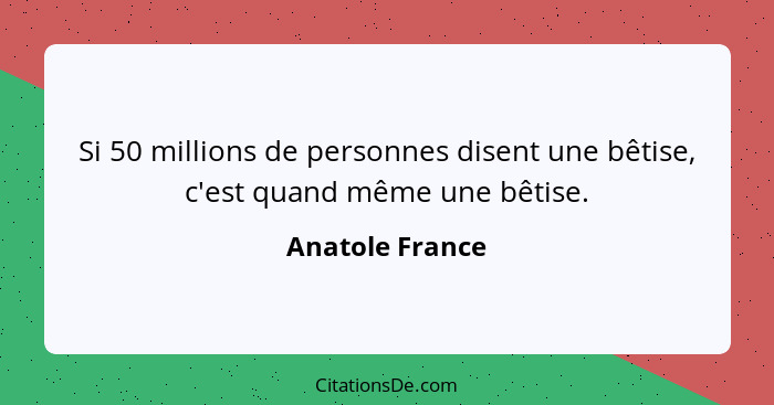 Si 50 millions de personnes disent une bêtise, c'est quand même une bêtise.... - Anatole France