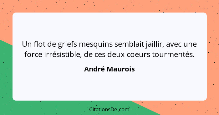 Un flot de griefs mesquins semblait jaillir, avec une force irrésistible, de ces deux coeurs tourmentés.... - André Maurois