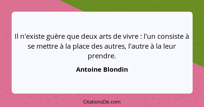 Il n'existe guère que deux arts de vivre : l'un consiste à se mettre à la place des autres, l'autre à la leur prendre.... - Antoine Blondin