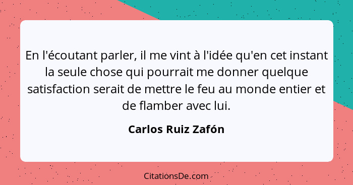 En l'écoutant parler, il me vint à l'idée qu'en cet instant la seule chose qui pourrait me donner quelque satisfaction serait de m... - Carlos Ruiz Zafón