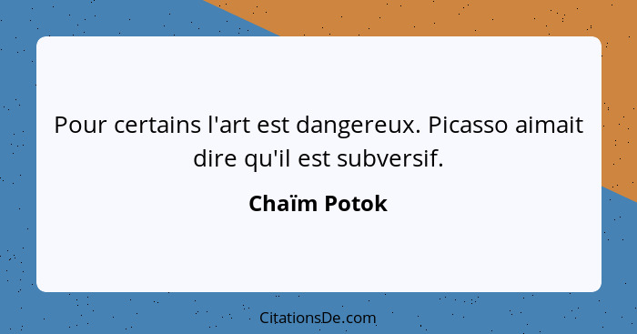 Pour certains l'art est dangereux. Picasso aimait dire qu'il est subversif.... - Chaïm Potok