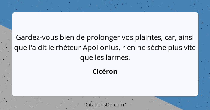 Gardez-vous bien de prolonger vos plaintes, car, ainsi que l'a dit le rhéteur Apollonius, rien ne sèche plus vite que les larmes.... - Cicéron