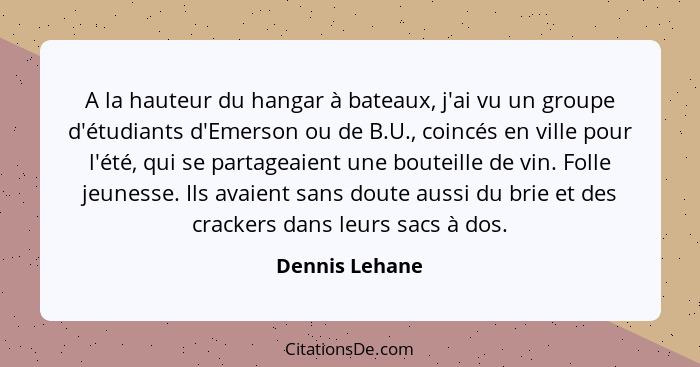 A la hauteur du hangar à bateaux, j'ai vu un groupe d'étudiants d'Emerson ou de B.U., coincés en ville pour l'été, qui se partageaient... - Dennis Lehane