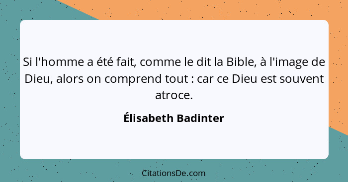 Si l'homme a été fait, comme le dit la Bible, à l'image de Dieu, alors on comprend tout : car ce Dieu est souvent atroce.... - Élisabeth Badinter