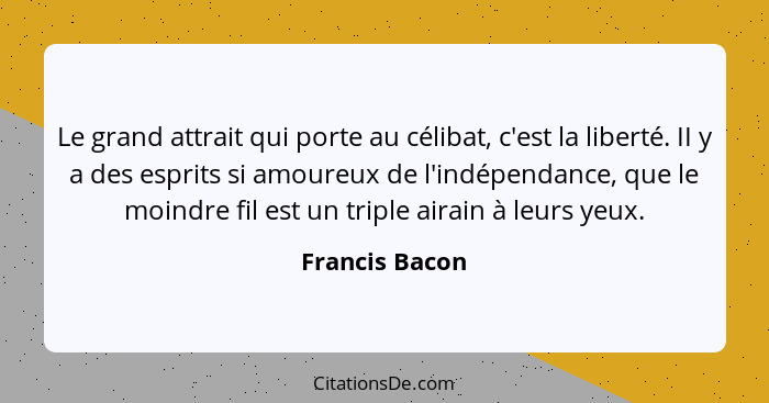 Le grand attrait qui porte au célibat, c'est la liberté. II y a des esprits si amoureux de l'indépendance, que le moindre fil est un t... - Francis Bacon