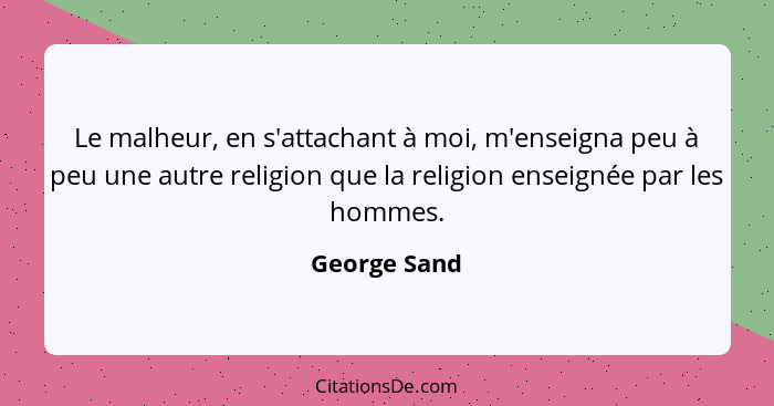 Le malheur, en s'attachant à moi, m'enseigna peu à peu une autre religion que la religion enseignée par les hommes.... - George Sand