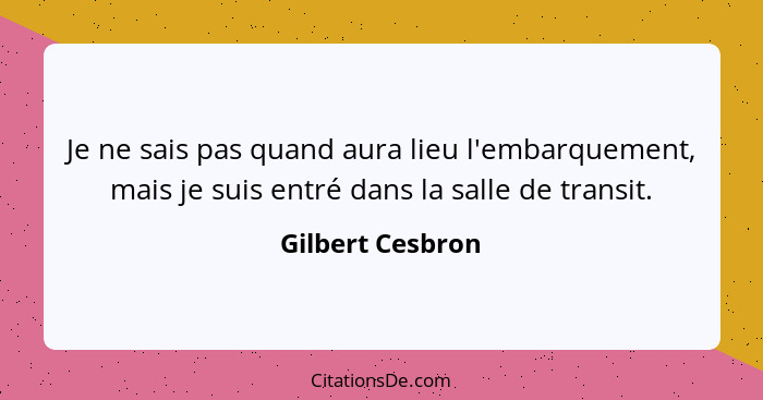 Je ne sais pas quand aura lieu l'embarquement, mais je suis entré dans la salle de transit.... - Gilbert Cesbron