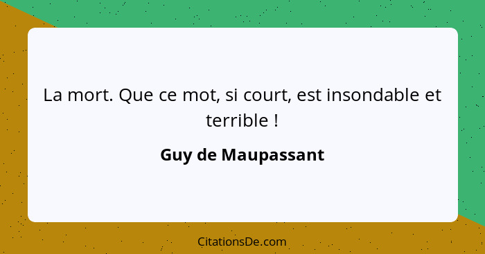 La mort. Que ce mot, si court, est insondable et terrible !... - Guy de Maupassant