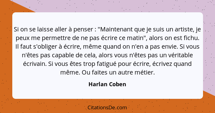 Si on se laisse aller à penser : "Maintenant que je suis un artiste, je peux me permettre de ne pas écrire ce matin", alors on est... - Harlan Coben