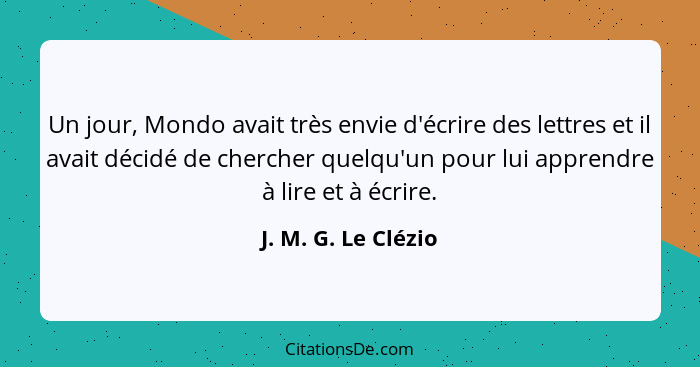 Un jour, Mondo avait très envie d'écrire des lettres et il avait décidé de chercher quelqu'un pour lui apprendre à lire et à écri... - J. M. G. Le Clézio